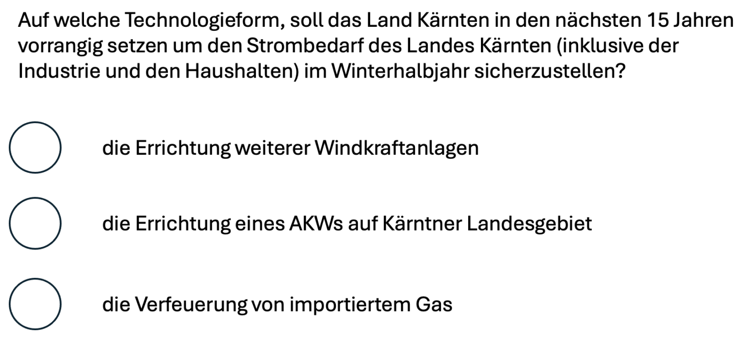 Ehrliche Frage: Warum können wir in Österreich eigentlich keine Abstimmung über verschiedene Alternativen machen? Abstimmungen ohne die Alternative zu nennen machen keinen Sinn. Siehe: SLink, AKW Zwentendorf und jetzt Windräder in Kärnten Ehrliche Frage: Warum können wir in Österreich eigentlich keine Abstimmung über verschiedene Alternativen machen? Abstimmungen ohne die Alternative zu nennen machen keinen Sinn. Siehe: SLink, AKW Zwentendorf und jetzt Windräder in Kärnten